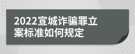 2022宣城诈骗罪立案标准如何规定