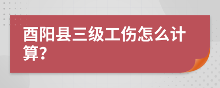 酉阳县三级工伤怎么计算？