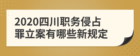 2020四川职务侵占罪立案有哪些新规定