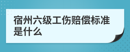 宿州六级工伤赔偿标准是什么