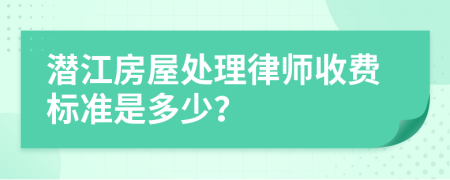 潜江房屋处理律师收费标准是多少？