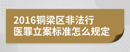 2016铜梁区非法行医罪立案标准怎么规定