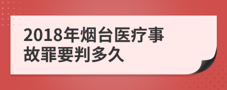 2018年烟台医疗事故罪要判多久