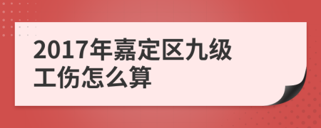 2017年嘉定区九级工伤怎么算