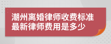 潮州离婚律师收费标准最新律师费用是多少