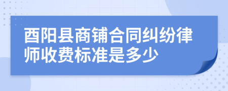 酉阳县商铺合同纠纷律师收费标准是多少