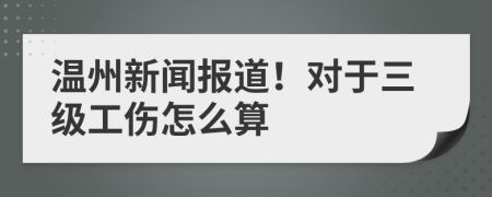 温州新闻报道！对于三级工伤怎么算