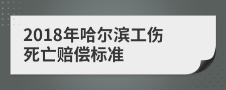 2018年哈尔滨工伤死亡赔偿标准