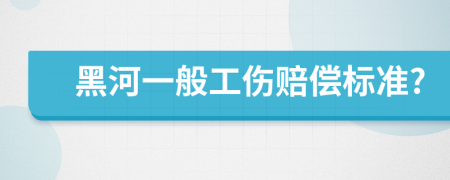 黑河一般工伤赔偿标准?