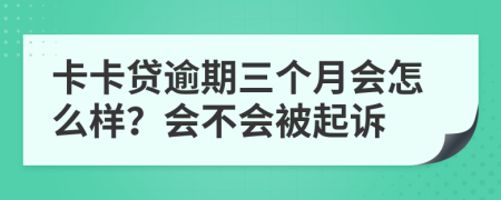 卡卡贷逾期三个月会怎么样？会不会被起诉