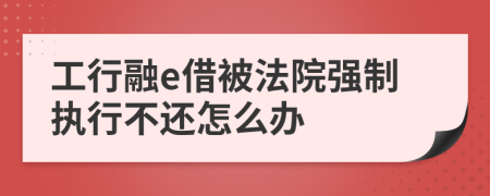 工行融e借被法院强制执行不还怎么办