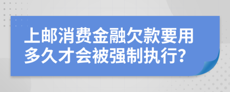 上邮消费金融欠款要用多久才会被强制执行？