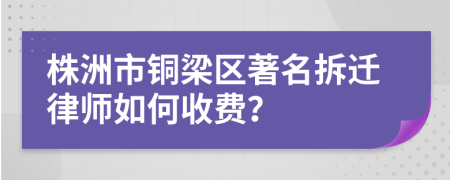株洲市铜梁区著名拆迁律师如何收费？