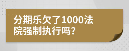 分期乐欠了1000法院强制执行吗？