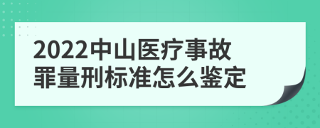 2022中山医疗事故罪量刑标准怎么鉴定