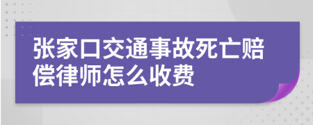 张家口交通事故死亡赔偿律师怎么收费