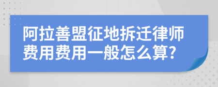 阿拉善盟征地拆迁律师费用费用一般怎么算?