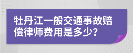 牡丹江一般交通事故赔偿律师费用是多少？