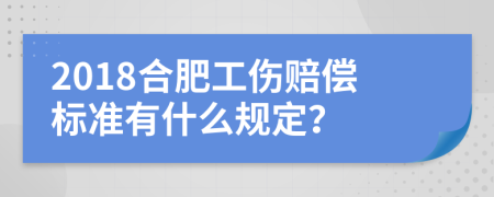 2018合肥工伤赔偿标准有什么规定？