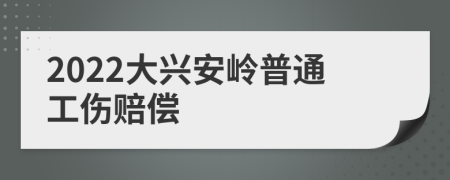 2022大兴安岭普通工伤赔偿