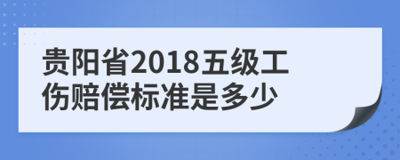 贵阳省2018五级工伤赔偿标准是多少