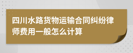 四川水路货物运输合同纠纷律师费用一般怎么计算