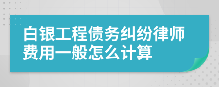 白银工程债务纠纷律师费用一般怎么计算