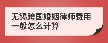 无锡跨国婚姻律师费用一般怎么计算