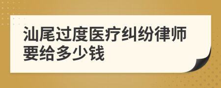 汕尾过度医疗纠纷律师要给多少钱