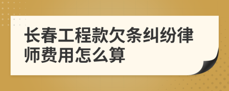 长春工程款欠条纠纷律师费用怎么算