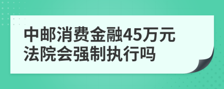 中邮消费金融45万元法院会强制执行吗