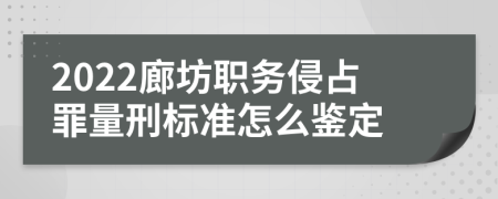 2022廊坊职务侵占罪量刑标准怎么鉴定