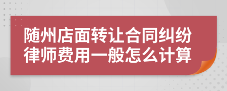 随州店面转让合同纠纷律师费用一般怎么计算