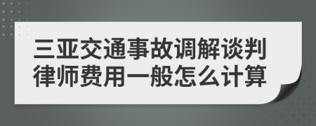 三亚交通事故调解谈判律师费用一般怎么计算