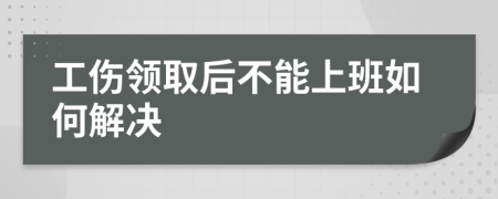 工伤领取后不能上班如何解决