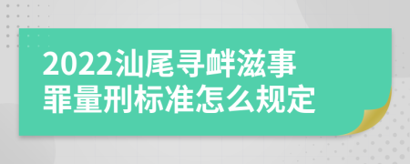 2022汕尾寻衅滋事罪量刑标准怎么规定