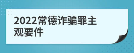 2022常德诈骗罪主观要件