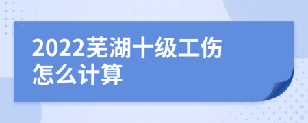 2022芜湖十级工伤怎么计算