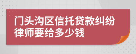 门头沟区信托贷款纠纷律师要给多少钱