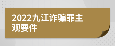 2022九江诈骗罪主观要件