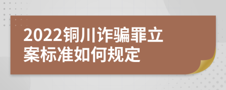 2022铜川诈骗罪立案标准如何规定