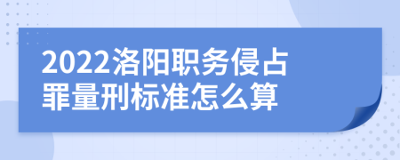 2022洛阳职务侵占罪量刑标准怎么算