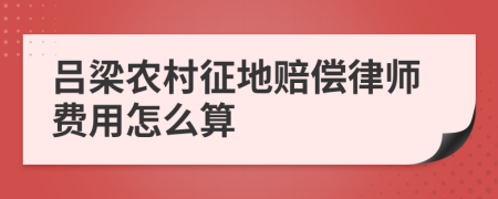 吕梁农村征地赔偿律师费用怎么算