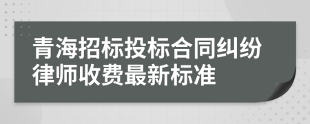 青海招标投标合同纠纷律师收费最新标准