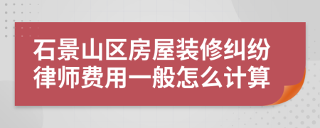 石景山区房屋装修纠纷律师费用一般怎么计算