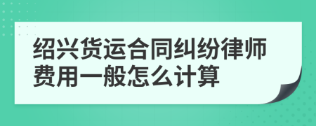 绍兴货运合同纠纷律师费用一般怎么计算