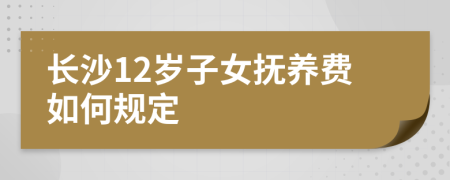 长沙12岁子女抚养费如何规定