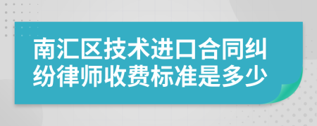 南汇区技术进口合同纠纷律师收费标准是多少