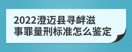 2022澄迈县寻衅滋事罪量刑标准怎么鉴定