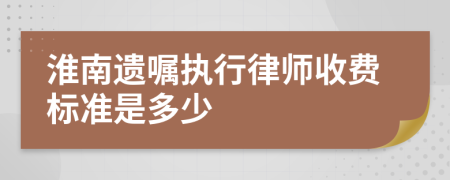 淮南遗嘱执行律师收费标准是多少